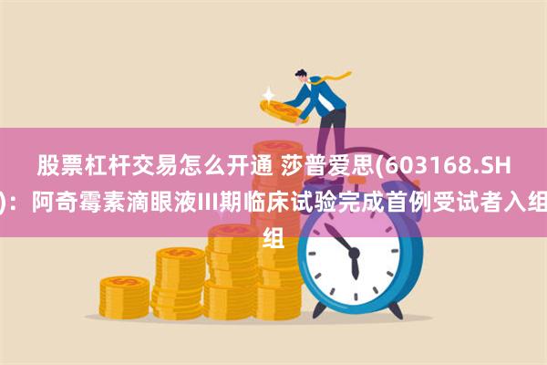 股票杠杆交易怎么开通 莎普爱思(603168.SH)：阿奇霉素滴眼液III期临床试验完成首例受试者入组
