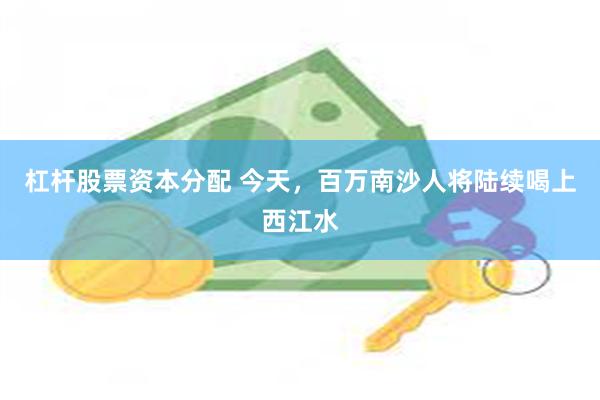 杠杆股票资本分配 今天，百万南沙人将陆续喝上西江水