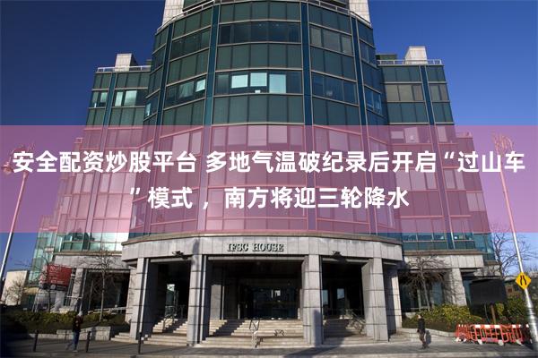 安全配资炒股平台 多地气温破纪录后开启“过山车”模式 ，南方将迎三轮降水