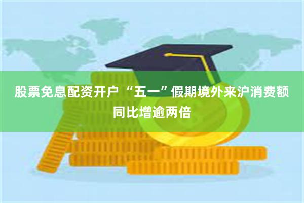 股票免息配资开户 “五一”假期境外来沪消费额同比增逾两倍