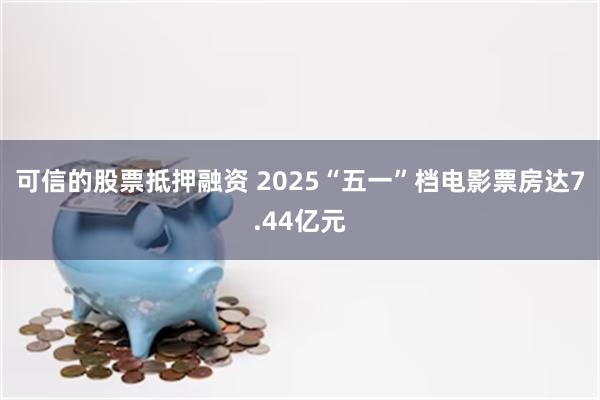 可信的股票抵押融资 2025“五一”档电影票房达7.44亿元
