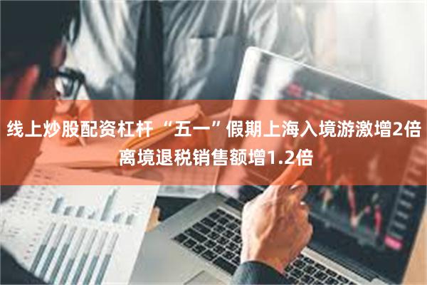 线上炒股配资杠杆 “五一”假期上海入境游激增2倍 离境退税销售额增1.2倍