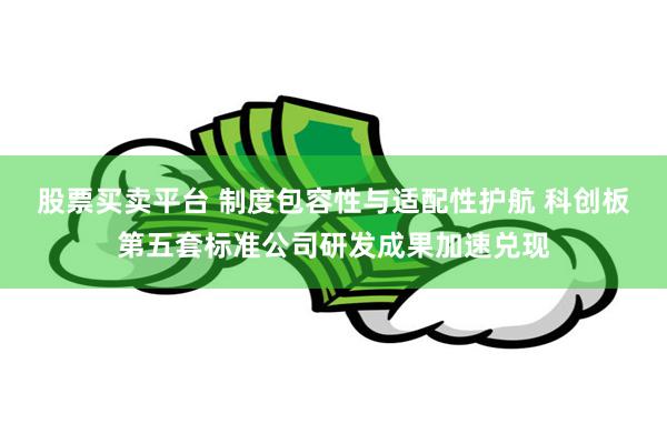 股票买卖平台 制度包容性与适配性护航 科创板第五套标准公司研发成果加速兑现