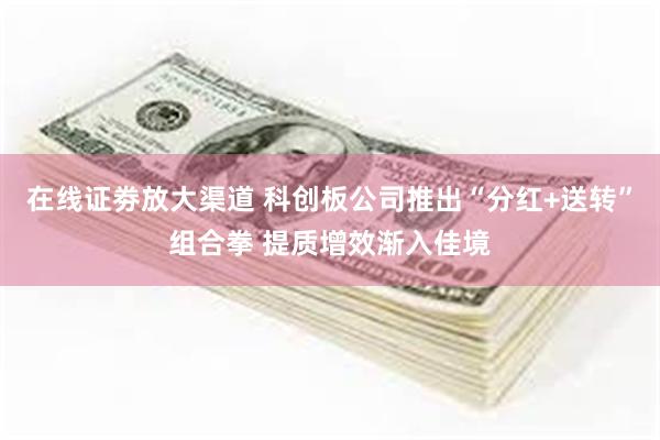 在线证劵放大渠道 科创板公司推出“分红+送转”组合拳 提质增效渐入佳境