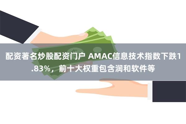 配资著名炒股配资门户 AMAC信息技术指数下跌1.83%，前十大权重包含润和软件等