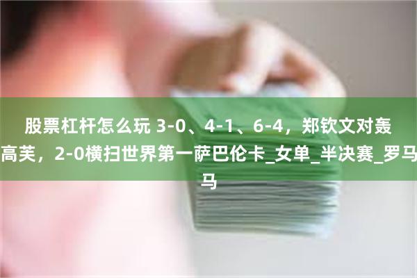 股票杠杆怎么玩 3-0、4-1、6-4，郑钦文对轰高芙，2-0横扫世界第一萨巴伦卡_女单_半决赛_罗马