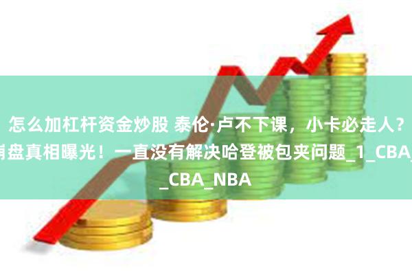怎么加杠杆资金炒股 泰伦·卢不下课，小卡必走人？快船崩盘真相曝光！一直没有解决哈登被包夹问题_1_CBA_NBA