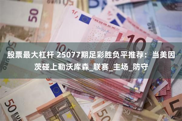 股票最大杠杆 25077期足彩胜负平推荐：当美因茨碰上勒沃库森_联赛_主场_防守