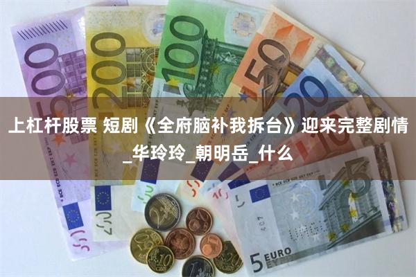 上杠杆股票 短剧《全府脑补我拆台》迎来完整剧情_华玲玲_朝明岳_什么
