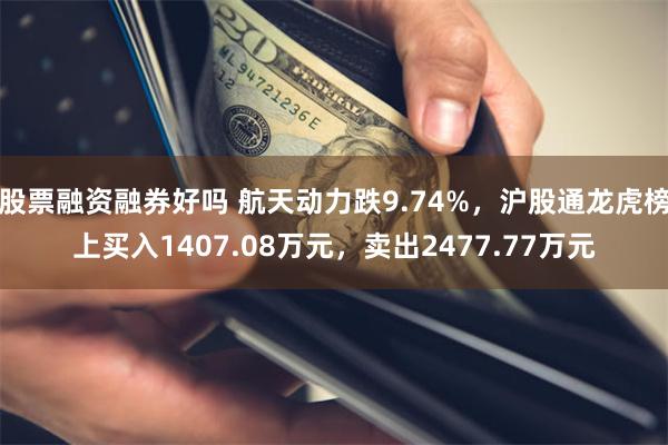 股票融资融券好吗 航天动力跌9.74%，沪股通龙虎榜上买入1407.08万元，卖出2477.77万元