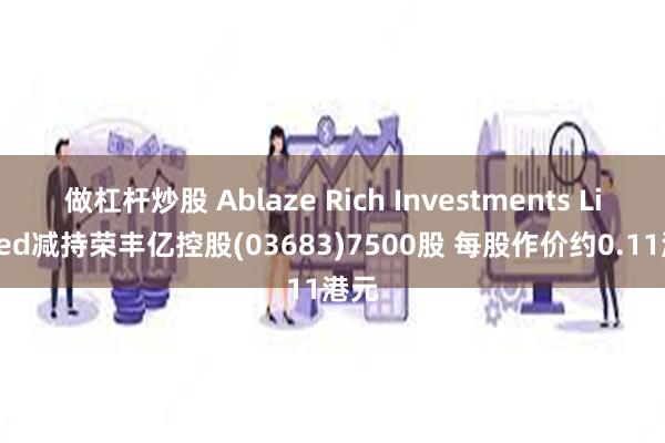 做杠杆炒股 Ablaze Rich Investments Limited减持荣丰亿控股(03683)7500股 每股作价约0.11港元