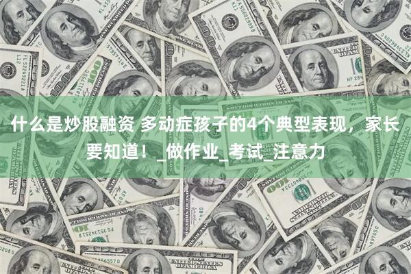 什么是炒股融资 多动症孩子的4个典型表现，家长要知道！_做作业_考试_注意力