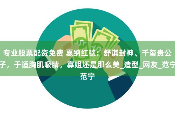 专业股票配资免费 戛纳红毯：舒淇封神、千玺贵公子，于适胸肌吸睛，寡姐还是那么美_造型_网友_范宁