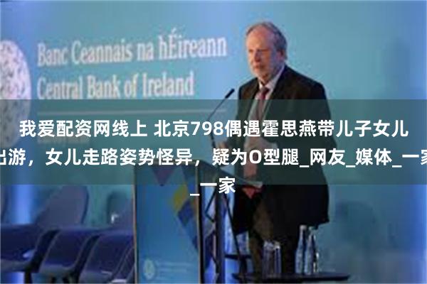 我爱配资网线上 北京798偶遇霍思燕带儿子女儿出游，女儿走路姿势怪异，疑为O型腿_网友_媒体_一家