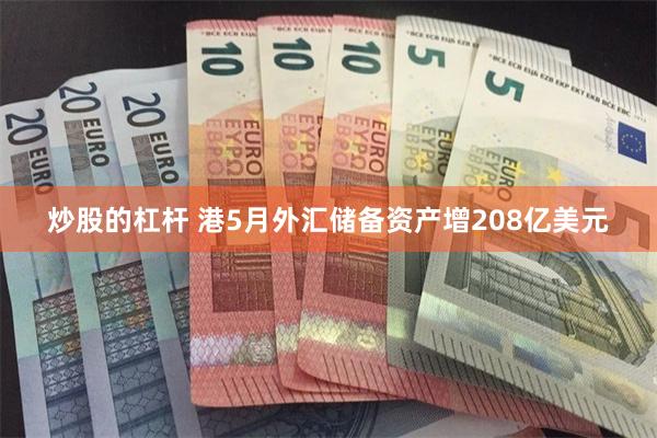 炒股的杠杆 港5月外汇储备资产增208亿美元