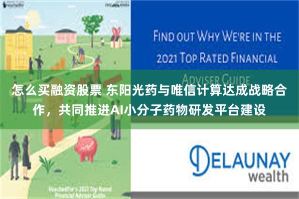怎么买融资股票 东阳光药与唯信计算达成战略合作，共同推进AI小分子药物研发平台建设