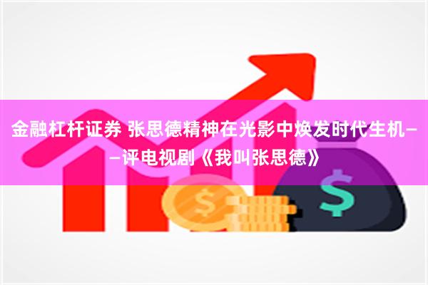 金融杠杆证券 张思德精神在光影中焕发时代生机——评电视剧《我叫张思德》