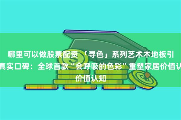 哪里可以做股票配资 「寻色」系列艺术木地板引爆真实口碑：全球首款“会呼吸的色彩”重塑家居价值认知