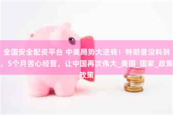 全国安全配资平台 中美局势大逆转！特朗普没料到，5个月苦心经营，让中国再次伟大_美国_国家_政策