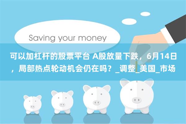 可以加杠杆的股票平台 A股放量下跌，6月14日，局部热点轮动机会仍在吗？_调整_美国_市场