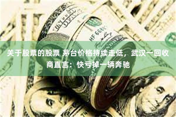 关于股票的股票 茅台价格持续走低，武汉一回收商直言：快亏掉一辆奔驰